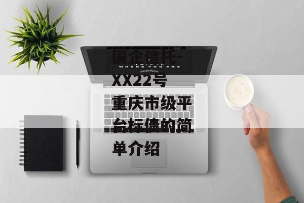 国企信托-XX22号重庆市级平台标债的简单介绍