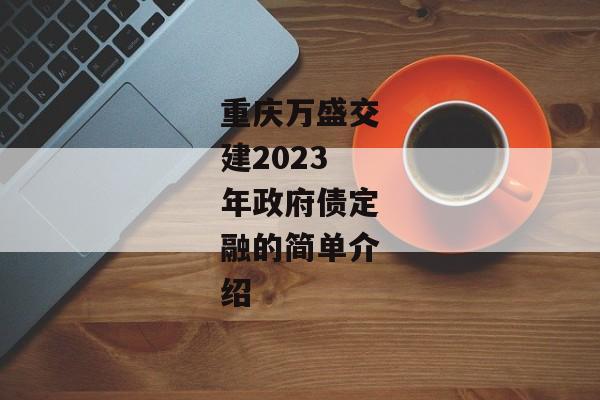 重庆万盛交建2023年政府债定融的简单介绍