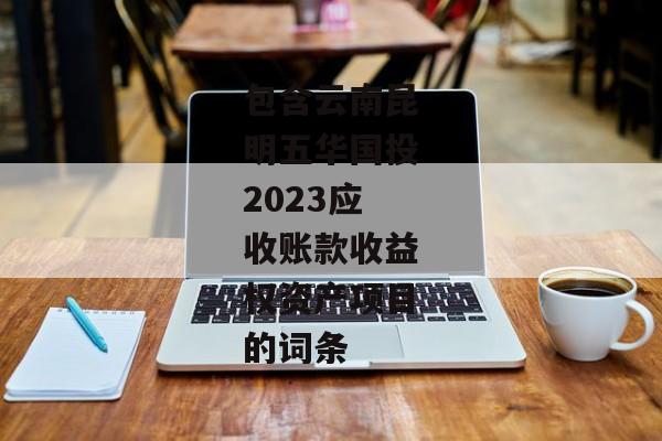 包含云南昆明五华国投2023应收账款收益权资产项目的词条