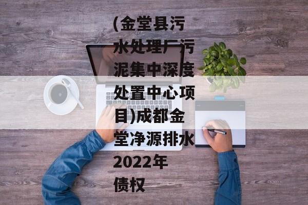 (金堂县污水处理厂污泥集中深度处置中心项目)成都金堂净源排水2022年债权