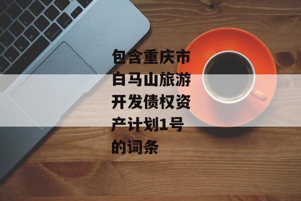 包含重庆市白马山旅游开发债权资产计划1号的词条-第1张图片-信托定融返点网