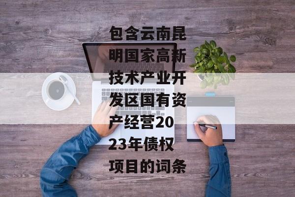 包含云南昆明国家高新技术产业开发区国有资产经营2023年债权项目的词条