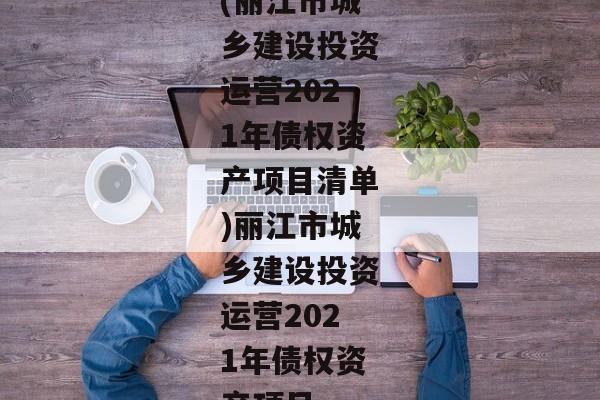 (丽江市城乡建设投资运营2021年债权资产项目清单)丽江市城乡建设投资运营2021年债权资产项目