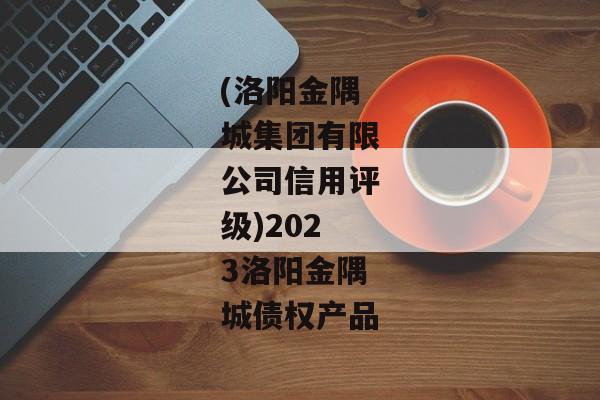 (洛阳金隅城集团有限公司信用评级)2023洛阳金隅城债权产品