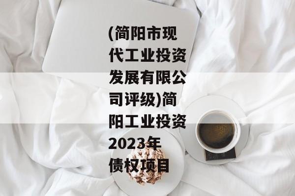 (简阳市现代工业投资发展有限公司评级)简阳工业投资2023年债权项目