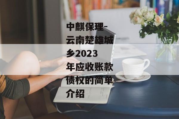 中麒保理-云南楚雄城乡2023年应收账款债权的简单介绍