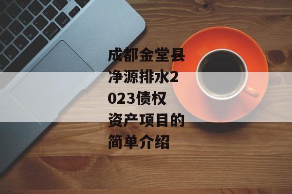 成都金堂县净源排水2023债权资产项目的简单介绍