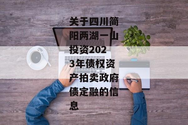 关于四川简阳两湖一山投资2023年债权资产拍卖政府债定融的信息
