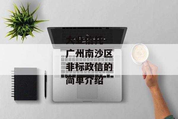 大业信托-广州南沙区非标政信的简单介绍-第1张图片-信托定融返点网
