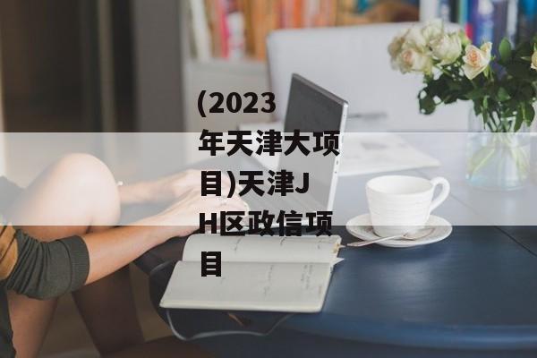 (2023年天津大项目)天津JH区政信项目