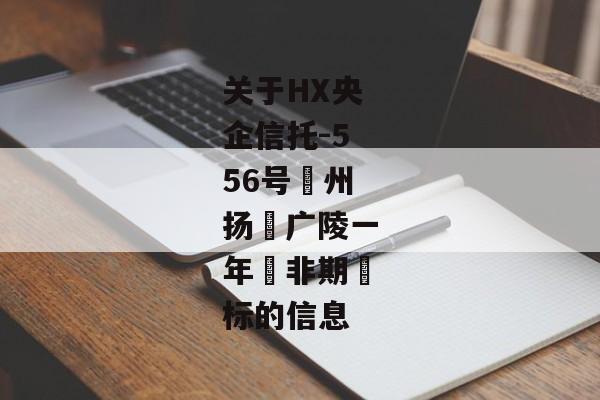 关于HX央企信托-556号‮州扬‬广陵一年‮非期‬标的信息-第1张图片-信托定融返点网