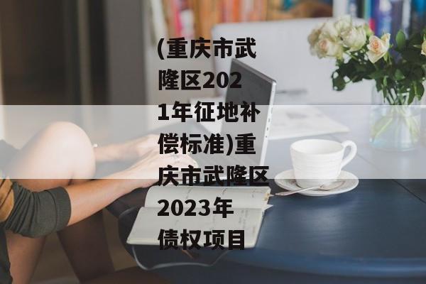 (重庆市武隆区2021年征地补偿标准)重庆市武隆区2023年债权项目