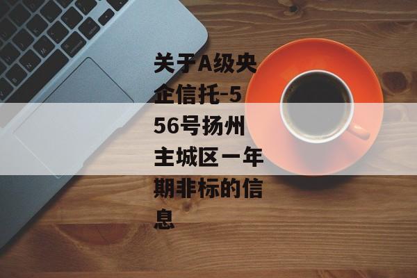 关于A级央企信托-556号扬州主城区一年期非标的信息