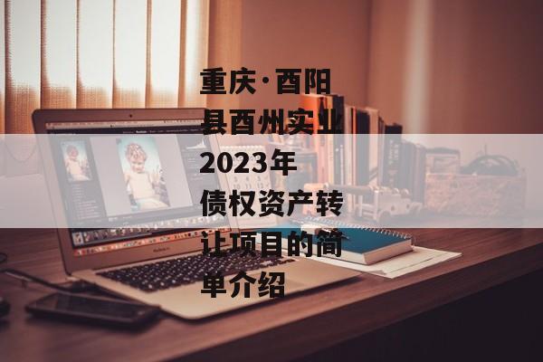 重庆·酉阳县酉州实业2023年债权资产转让项目的简单介绍