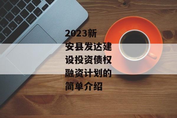 2023新安县发达建设投资债权融资计划的简单介绍