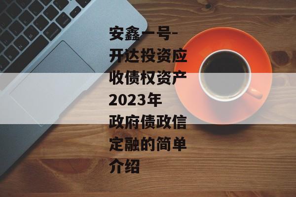 安鑫一号-开达投资应收债权资产2023年政府债政信定融的简单介绍