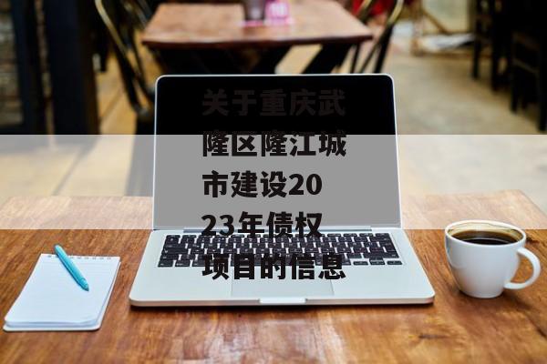 关于重庆武隆区隆江城市建设2023年债权项目的信息-第1张图片-信托定融返点网