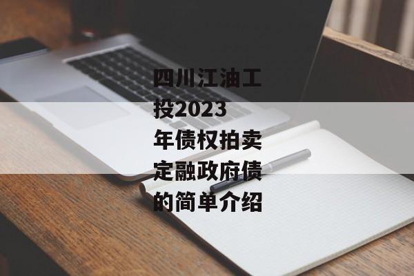 四川江油工投2023年债权拍卖定融政府债的简单介绍