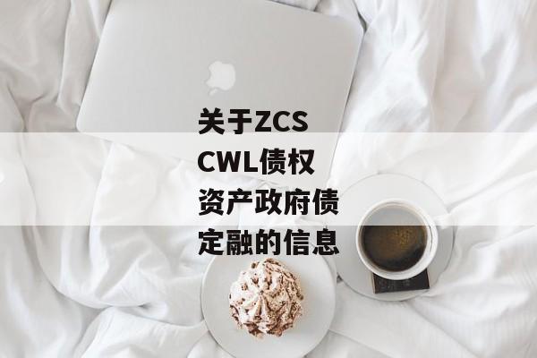 关于ZCSCWL债权资产政府债定融的信息