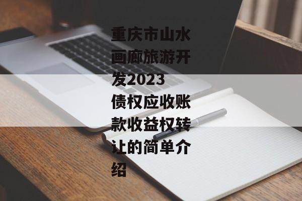 重庆市山水画廊旅游开发2023债权应收账款收益权转让的简单介绍