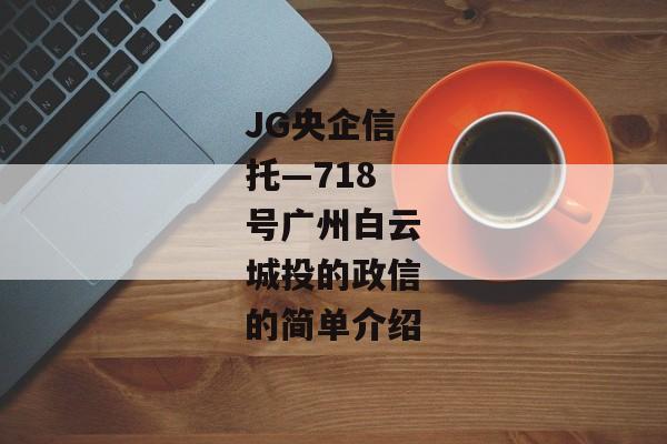 JG央企信托—718号广州白云城投的政信的简单介绍
