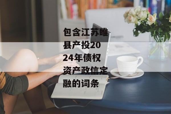 包含江苏睢县产投2024年债权资产政信定融的词条