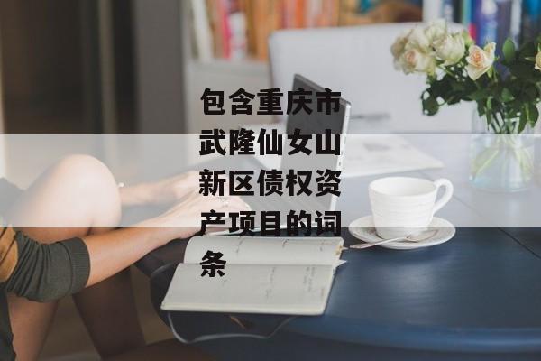 包含重庆市武隆仙女山新区债权资产项目的词条-第1张图片-信托定融返点网