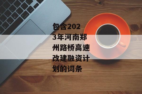 包含2023年河南郑州路桥高速改建融资计划的词条-第1张图片-信托定融返点网