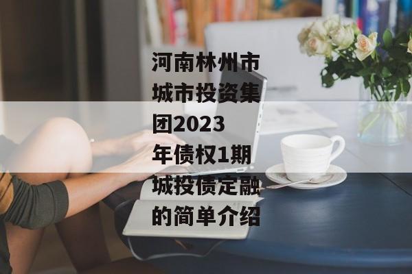 河南林州市城市投资集团2023年债权1期城投债定融的简单介绍