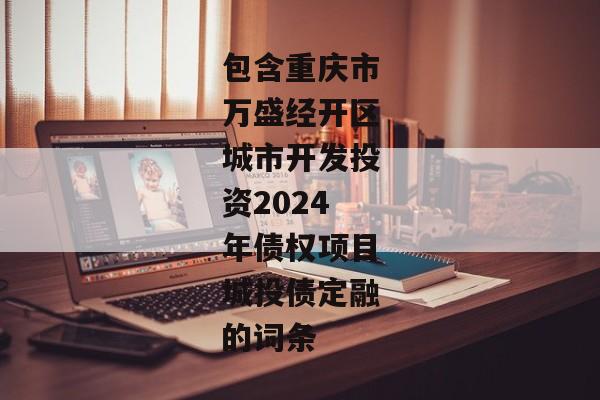 包含重庆市万盛经开区城市开发投资2024年债权项目城投债定融的词条