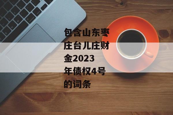 包含山东枣庄台儿庄财金2023年债权4号的词条