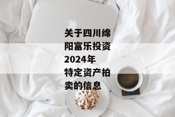 关于四川绵阳富乐投资2024年特定资产拍卖的信息-第1张图片-信托定融返点网