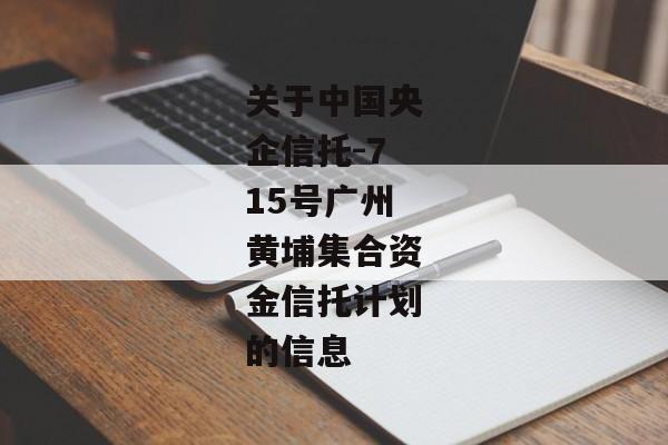 关于中国央企信托-715号广州黄埔集合资金信托计划的信息