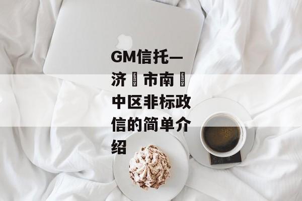 GM信托—济‮市南‬中区非标政信的简单介绍