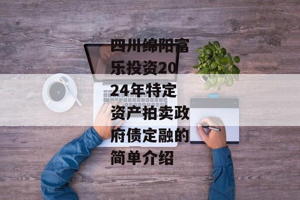 四川绵阳富乐投资2024年特定资产拍卖政府债定融的简单介绍