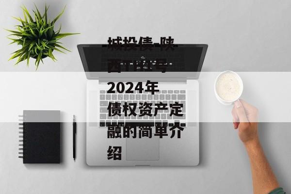 城投债-陕西TH1号2024年债权资产定融的简单介绍