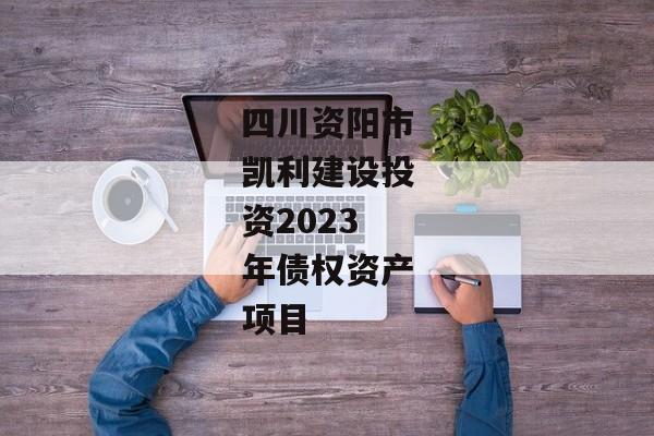 四川资阳市凯利建设投资2023年债权资产项目-第1张图片-信托定融返点网