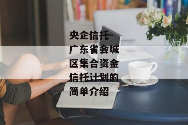 央企信托-广东省会城区集合资金信托计划的简单介绍