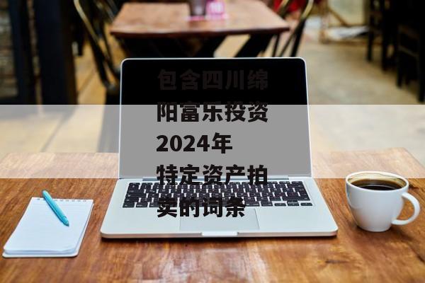 包含四川绵阳富乐投资2024年特定资产拍卖的词条-第1张图片-信托定融返点网