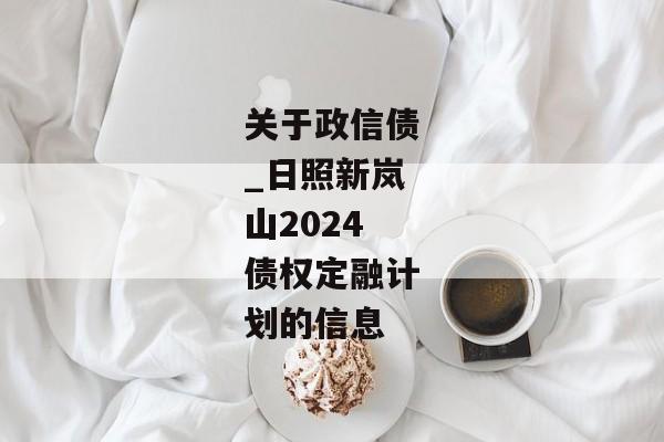 关于政信债_日照新岚山2024债权定融计划的信息