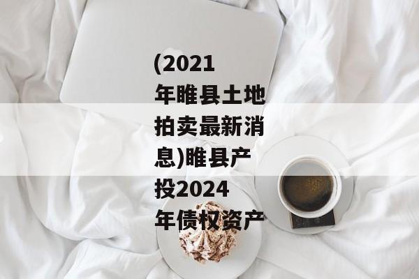 (2021年睢县土地拍卖最新消息)睢县产投2024年债权资产