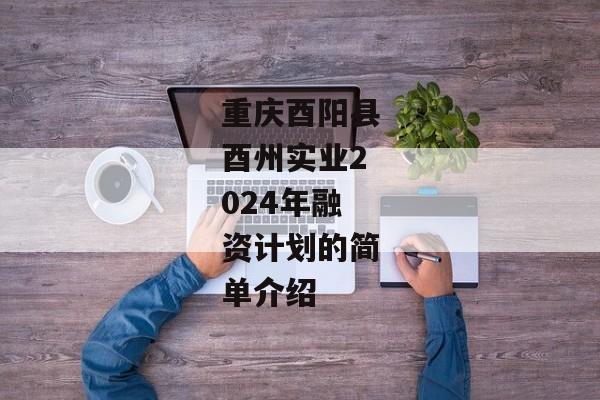 重庆酉阳县酉州实业2024年融资计划的简单介绍