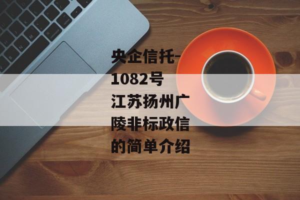 央企信托-1082号江苏扬州广陵非标政信的简单介绍
