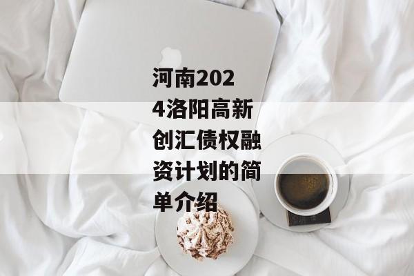 河南2024洛阳高新创汇债权融资计划的简单介绍