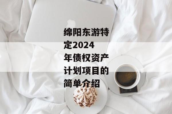 绵阳东游特定2024年债权资产计划项目的简单介绍-第1张图片-信托定融返点网