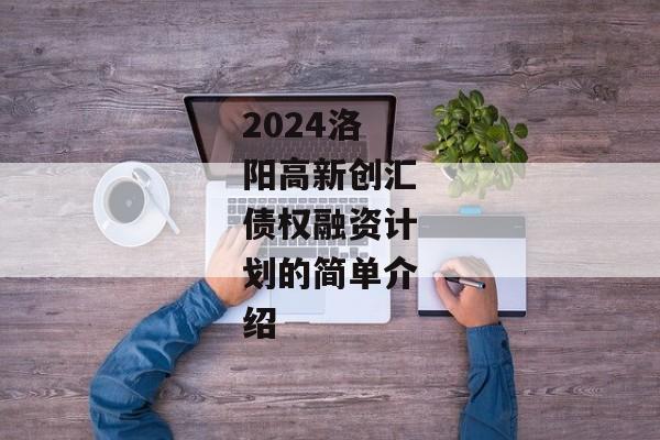 2024洛阳高新创汇债权融资计划的简单介绍