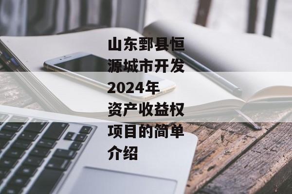 山东鄄县恒源城市开发2024年资产收益权项目的简单介绍