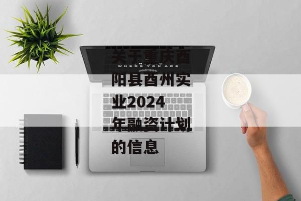 关于重庆酉阳县酉州实业2024年融资计划的信息-第1张图片-信托定融返点网