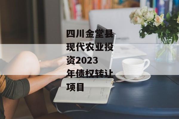 四川金堂县现代农业投资2023年债权转让项目