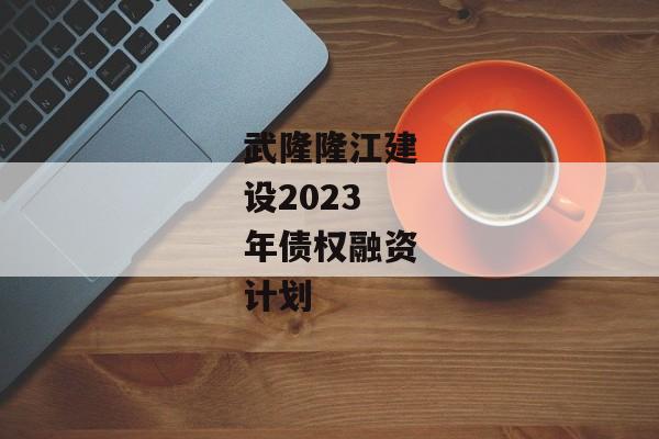 武隆隆江建设2023年债权融资计划